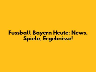 Fussball Bayern Heute: News, Spiele, Ergebnisse!
