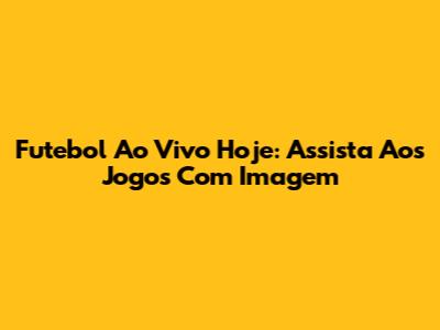 Futebol Ao Vivo Hoje: Assista Aos Jogos Com Imagem
