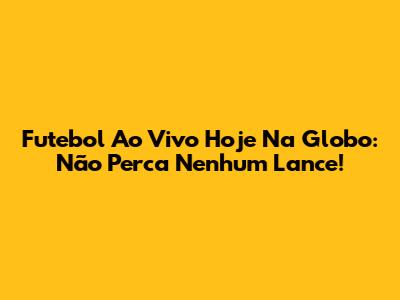 Futebol Ao Vivo Hoje Na Globo: Não Perca Nenhum Lance!