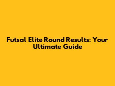 Futsal Elite Round Results: Your Ultimate Guide