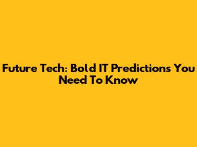 Future Tech: Bold IT Predictions You Need To Know
