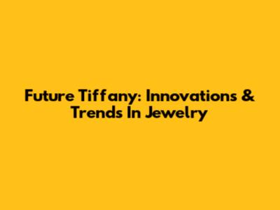 Future Tiffany: Innovations & Trends In Jewelry