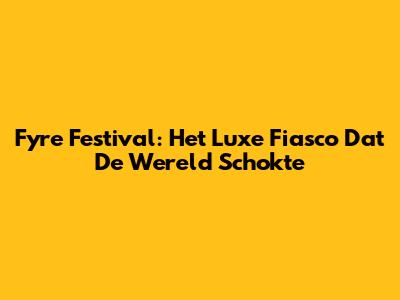 Fyre Festival: Het Luxe Fiasco Dat De Wereld Schokte