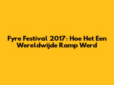 Fyre Festival 2017: Hoe Het Een Wereldwijde Ramp Werd