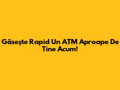 Găsește Rapid Un ATM Aproape De Tine Acum!