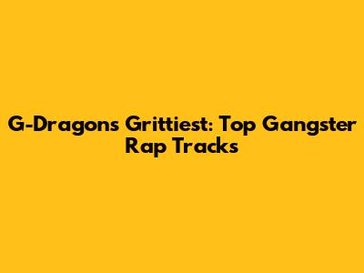 G-Dragon's Grittiest: Top Gangster Rap Tracks