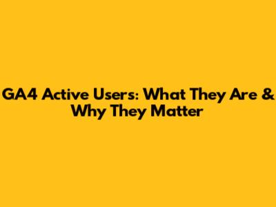 GA4 Active Users: What They Are & Why They Matter