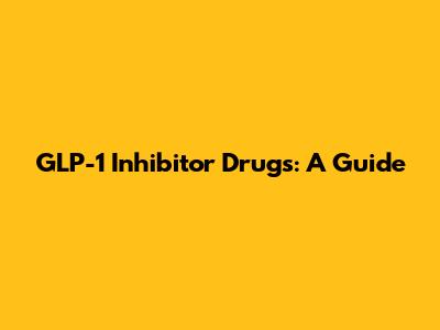 GLP-1 Inhibitor Drugs: A Guide