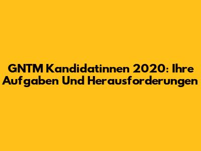 GNTM Kandidatinnen 2020: Ihre Aufgaben Und Herausforderungen
