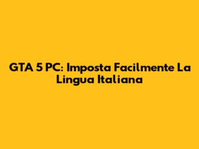 GTA 5 PC: Imposta Facilmente La Lingua Italiana