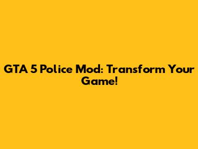 GTA 5 Police Mod: Transform Your Game!