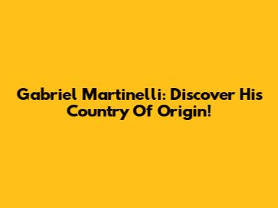 Gabriel Martinelli: Discover His Country Of Origin!