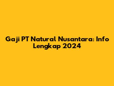 Gaji PT Natural Nusantara: Info Lengkap 2024