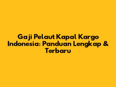 Gaji Pelaut Kapal Kargo Indonesia: Panduan Lengkap & Terbaru