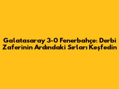 Galatasaray 3-0 Fenerbahçe: Derbi Zaferinin Ardındaki Sırları Keşfedin
