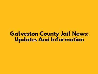 Galveston County Jail News: Updates And Information