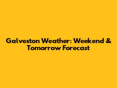 Galveston Weather: Weekend & Tomorrow Forecast
