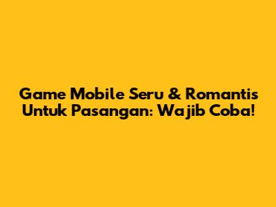 Game Mobile Seru & Romantis Untuk Pasangan: Wajib Coba!