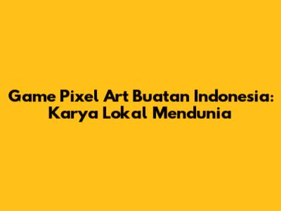 Game Pixel Art Buatan Indonesia: Karya Lokal Mendunia