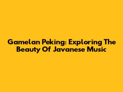 Gamelan Peking: Exploring The Beauty Of Javanese Music