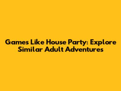Games Like House Party: Explore Similar Adult Adventures