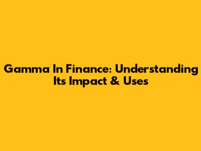 Gamma In Finance: Understanding Its Impact & Uses