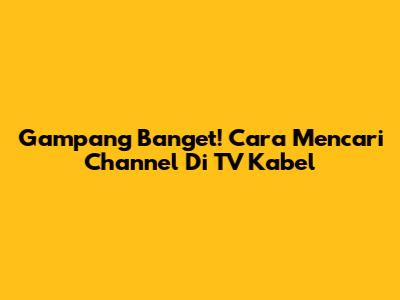 Gampang Banget! Cara Mencari Channel Di TV Kabel