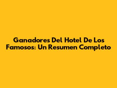 Ganadores Del Hotel De Los Famosos: Un Resumen Completo