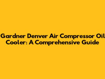 Gardner Denver Air Compressor Oil Cooler: A Comprehensive Guide