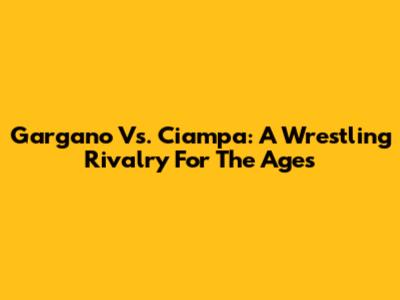 Gargano Vs. Ciampa: A Wrestling Rivalry For The Ages