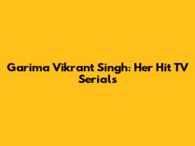 Garima Vikrant Singh: Her Hit TV Serials