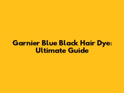 Garnier Blue Black Hair Dye: Ultimate Guide