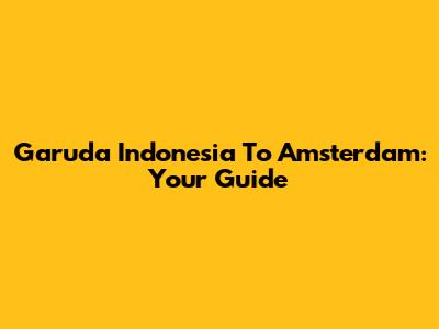 Garuda Indonesia To Amsterdam: Your Guide