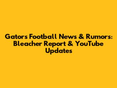 Gators Football News & Rumors: Bleacher Report & YouTube Updates