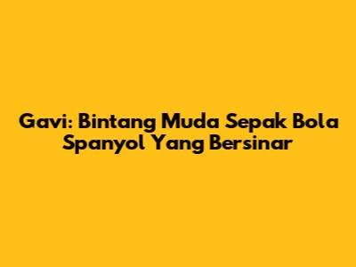 Gavi: Bintang Muda Sepak Bola Spanyol Yang Bersinar