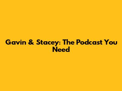 Gavin & Stacey: The Podcast You Need
