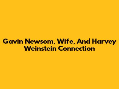 Gavin Newsom, Wife, And Harvey Weinstein Connection