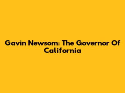 Gavin Newsom: The Governor Of California