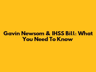 Gavin Newsom & IHSS Bill: What You Need To Know