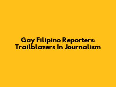 Gay Filipino Reporters: Trailblazers In Journalism
