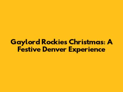 Gaylord Rockies Christmas: A Festive Denver Experience