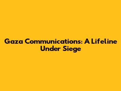 Gaza Communications: A Lifeline Under Siege