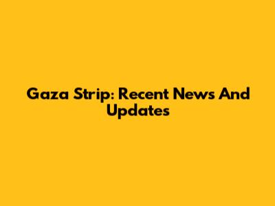 Gaza Strip: Recent News And Updates