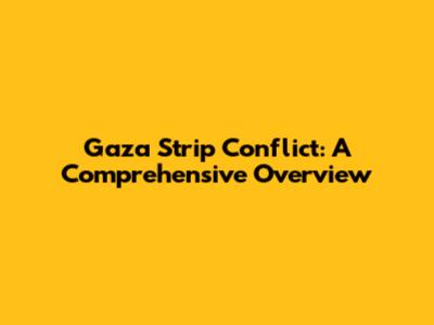 Gaza Strip Conflict: A Comprehensive Overview