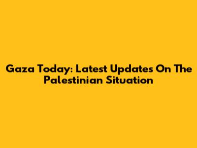 Gaza Today: Latest Updates On The Palestinian Situation