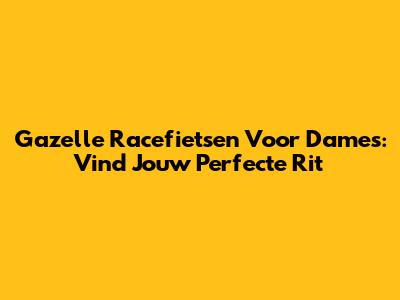Gazelle Racefietsen Voor Dames: Vind Jouw Perfecte Rit
