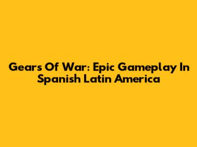 Gears Of War: Epic Gameplay In Spanish Latin America