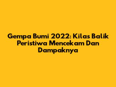 Gempa Bumi 2022: Kilas Balik Peristiwa Mencekam Dan Dampaknya