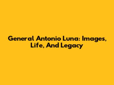 General Antonio Luna: Images, Life, And Legacy