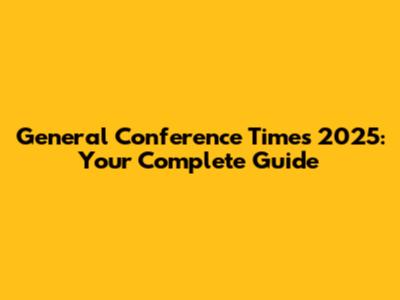 General Conference Times 2025: Your Complete Guide